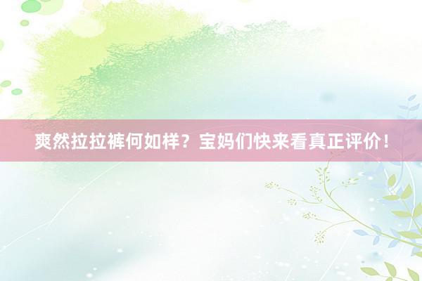 爽然拉拉裤何如样？宝妈们快来看真正评价！
