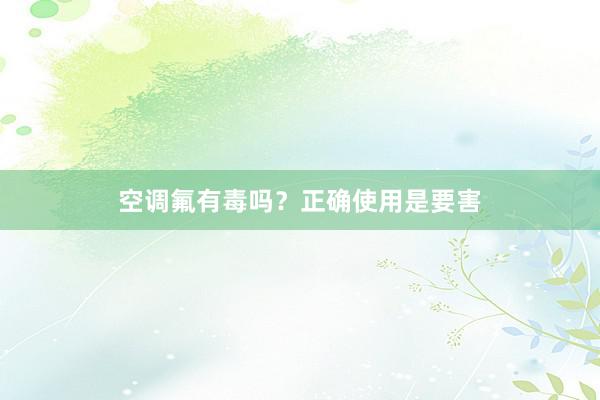 空调氟有毒吗？正确使用是要害