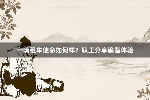 一嗨租车使命如何样？职工分享确凿体验