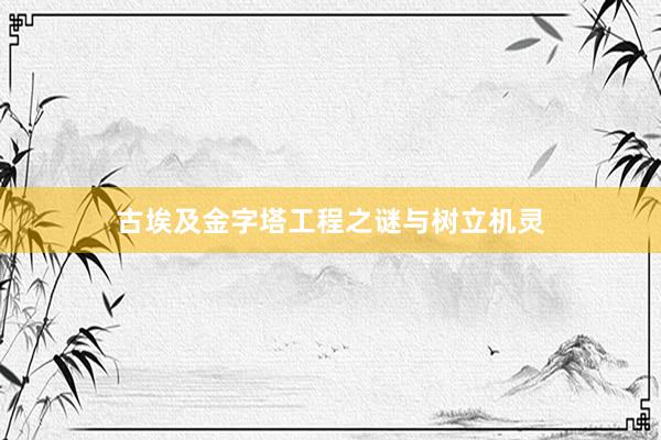 古埃及金字塔工程之谜与树立机灵