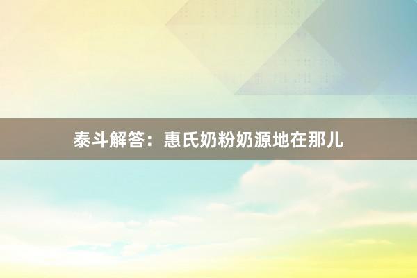 泰斗解答：惠氏奶粉奶源地在那儿