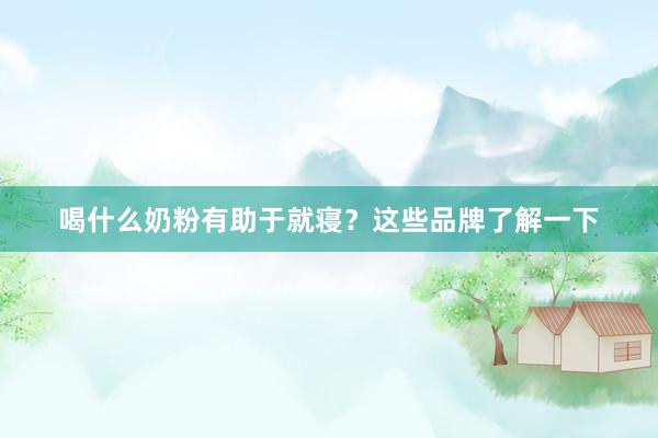 喝什么奶粉有助于就寝？这些品牌了解一下