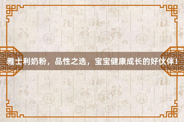 雅士利奶粉，品性之选，宝宝健康成长的好伙伴！