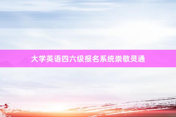 大学英语四六级报名系统崇敬灵通