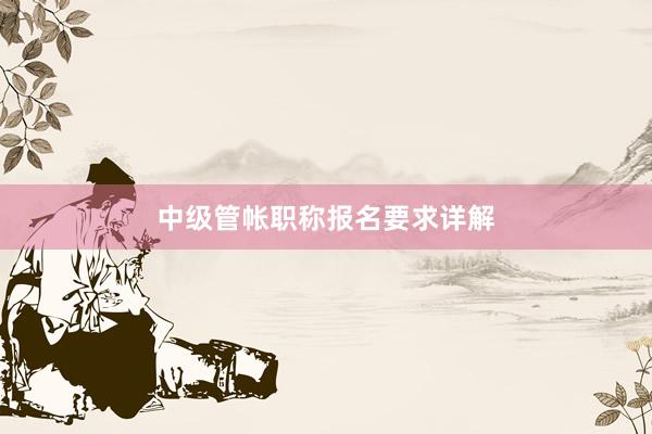 中级管帐职称报名要求详解