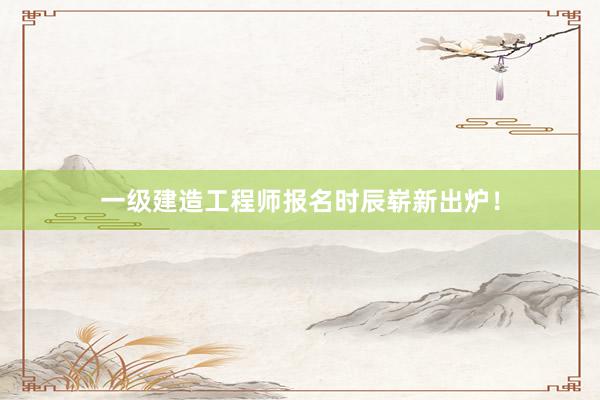 一级建造工程师报名时辰崭新出炉！
