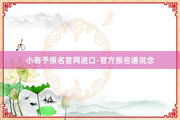 小寄予报名官网进口-官方报名通说念